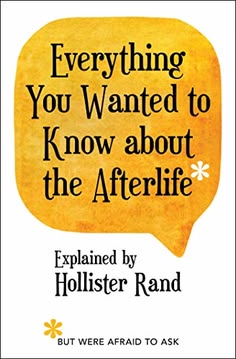 Everything You Wanted to Know about the Afterlife But Were Afraid to Ask by Hollister Rand