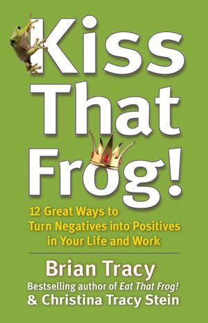 Kiss That Frog!: 12 Great Ways to Turn Negatives into Positives in Your Life and Work by Brian Tracy