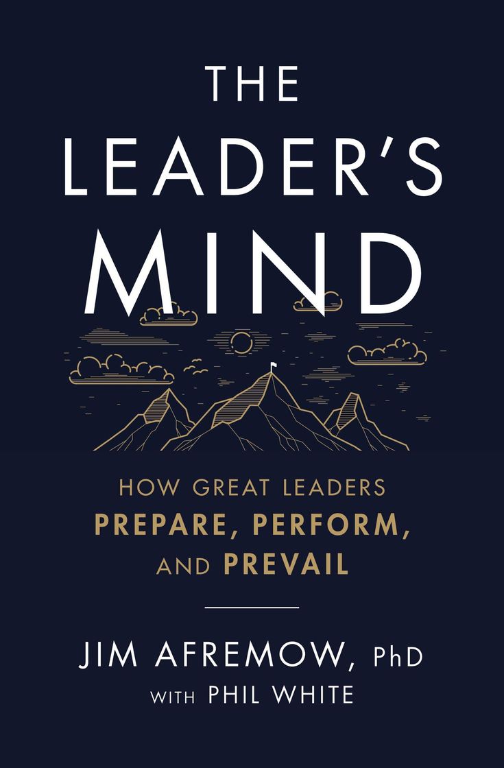 The Leader's Mind: How Great Leaders Prepare, Perform, and Prevail by Jim Afremow and Phil White